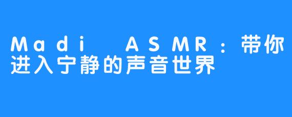 Madi ASMR:带你进入宁静的声音世界