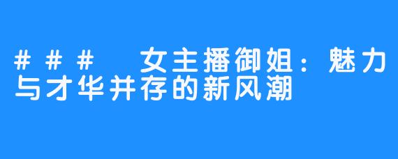 ### 女主播御姐:魅力与才华并存的新风潮