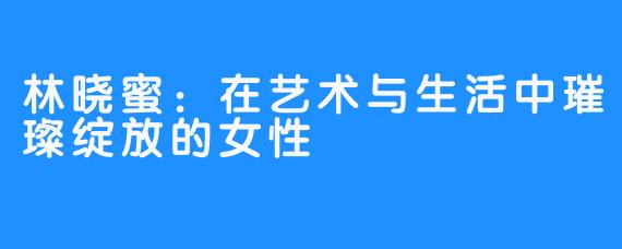 林晓蜜:在艺术与生活中璀璨绽放的女性