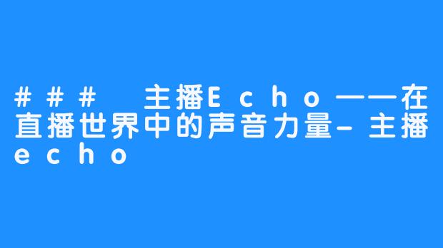 ### 主播Echo——在直播世界中的声音力量-主播echo