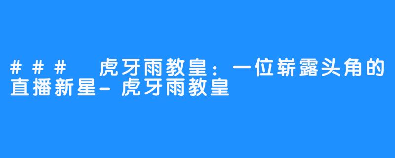 ### 虎牙雨教皇:一位崭露头角的直播新星-虎牙雨教皇