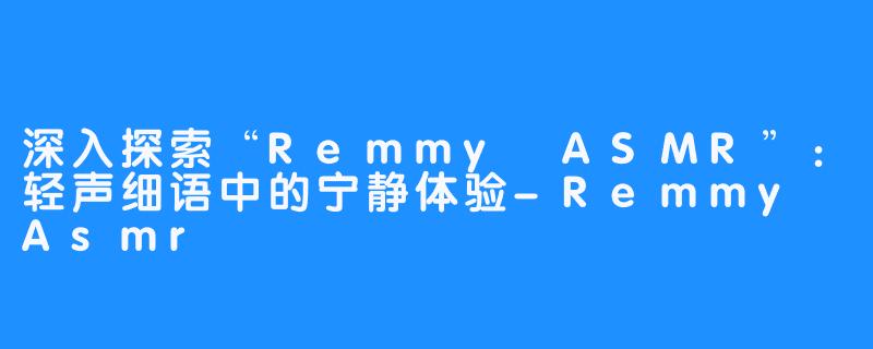 深入探索“Remmy ASMR”:轻声细语中的宁静体验-Remmy Asmr