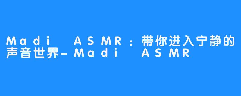 Madi ASMR:带你进入宁静的声音世界-Madi ASMR