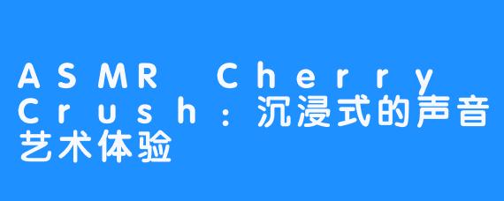 ASMR Cherry Crush:沉浸式的声音艺术体验