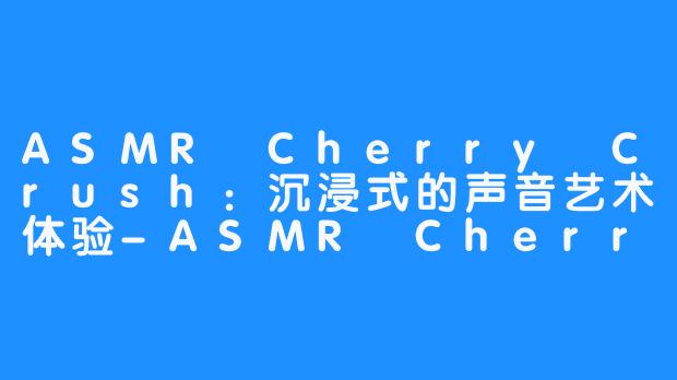 ASMR Cherry Crush:沉浸式的声音艺术体验-ASMR Cherry Crush