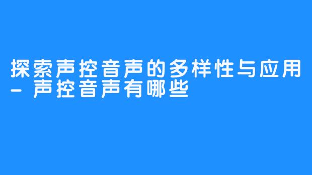 探索声控音声的多样性与应用-声控音声有哪些