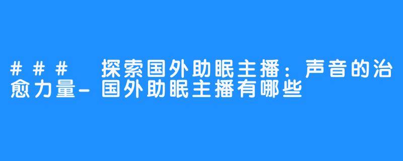 ### 探索国外助眠主播:声音的治愈力量-国外助眠主播有哪些