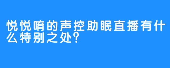悦悦唷的声控助眠直播有什么特别之处？