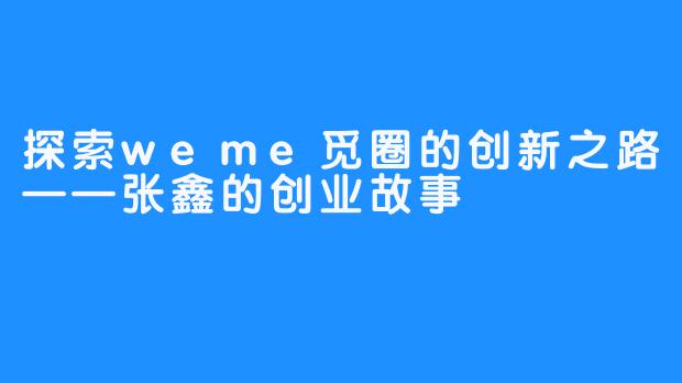 探索weme觅圈的创新之路——张鑫的创业故事