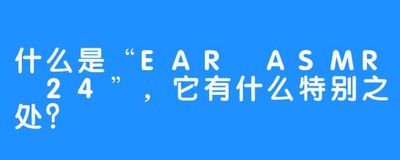 什么是“EAR ASMR 24”，它有什么特别之处？