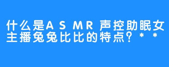 什么是ASMR声控助眠女主播兔兔比比的特点？**
