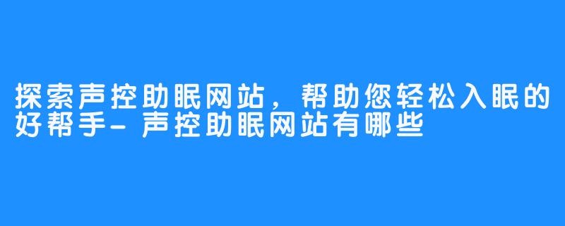 探索声控助眠网站,帮助您轻松入眠的好帮手-声控助眠网站有哪些