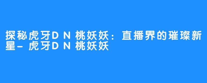 探秘虎牙DN桃妖妖:直播界的璀璨新星-虎牙DN桃妖妖