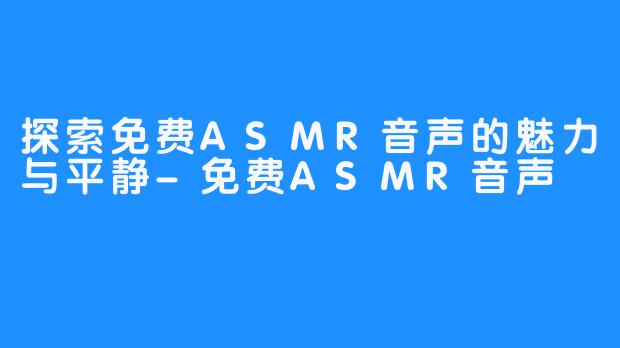 探索免费ASMR音声的魅力与平静-免费ASMR音声