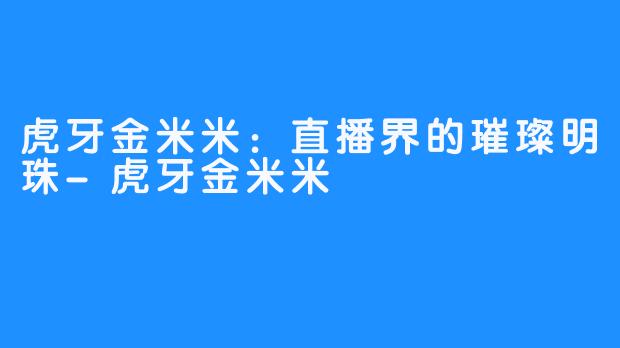 虎牙金米米:直播界的璀璨明珠-虎牙金米米
