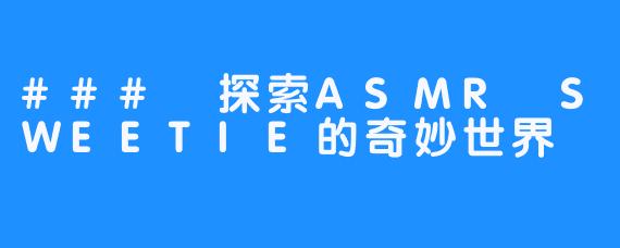 ### 探索ASMR SWEETIE的奇妙世界