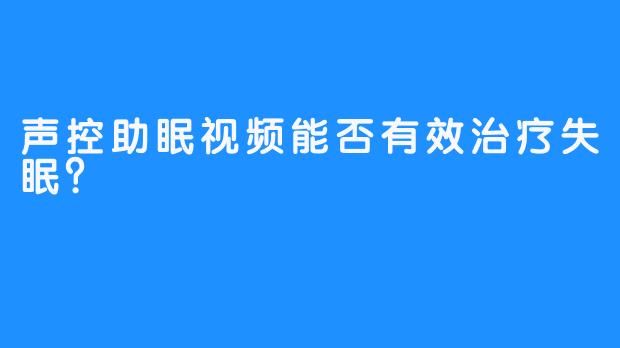 声控助眠视频能否有效治疗失眠?