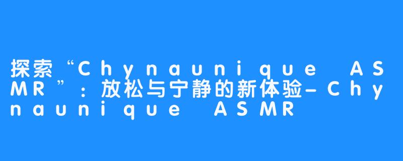 探索“Chynaunique ASMR”:放松与宁静的新体验-Chynaunique ASMR
