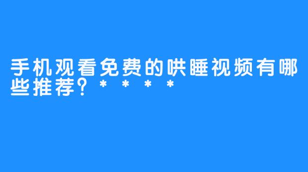 手机观看免费的哄睡视频有哪些推荐？****