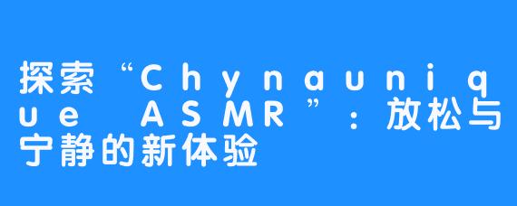 探索“Chynaunique ASMR”:放松与宁静的新体验