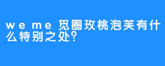 weme觅圈玫桃泡芙有什么特别之处？