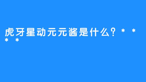 虎牙星动元元酱是什么？****