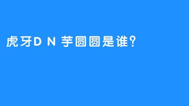 虎牙DN芋圆圆是谁？  