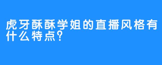 虎牙酥酥学姐的直播风格有什么特点？