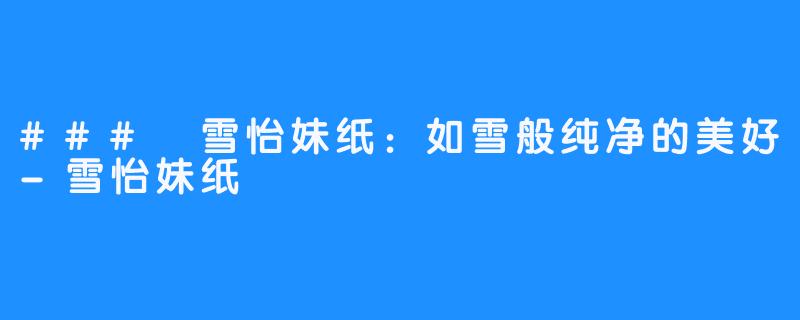 ### 雪怡妹纸:如雪般纯净的美好-雪怡妹纸