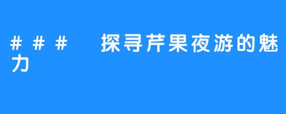### 探寻芹果夜游的魅力