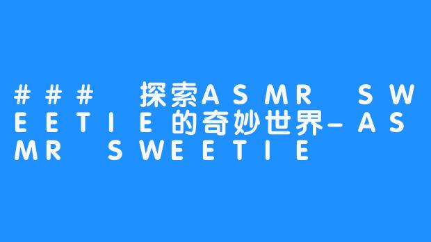 ### 探索ASMR SWEETIE的奇妙世界-ASMR SWEETIE