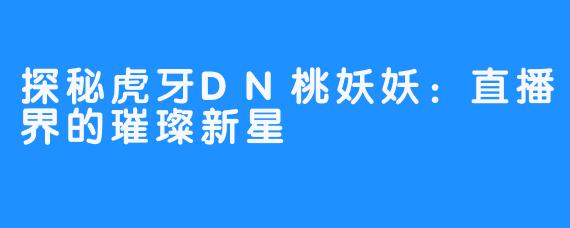 探秘虎牙DN桃妖妖:直播界的璀璨新星