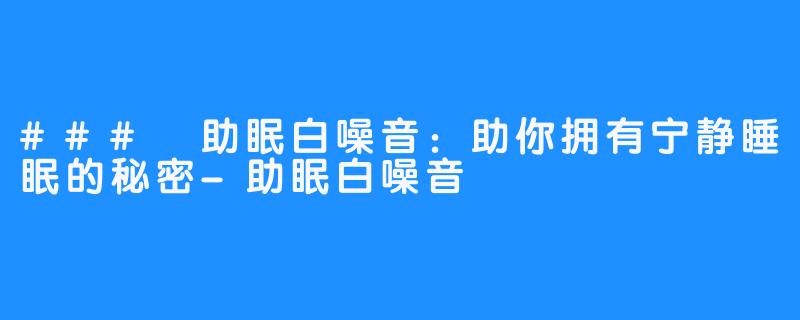 ### 助眠白噪音:助你拥有宁静睡眠的秘密-助眠白噪音
