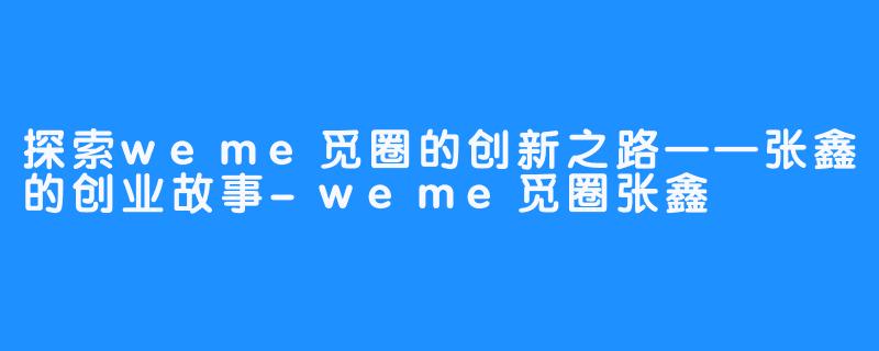 探索weme觅圈的创新之路——张鑫的创业故事-weme觅圈张鑫