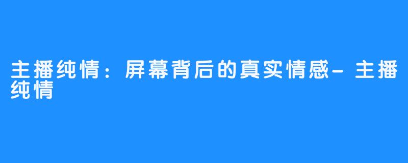 主播纯情:屏幕背后的真实情感-主播纯情