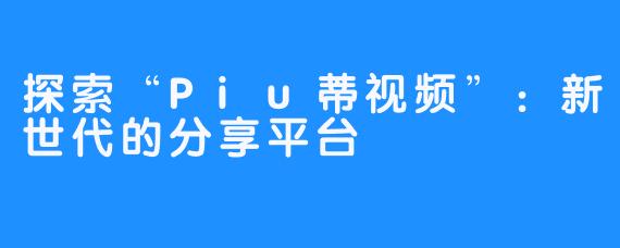 探索“Piu蒂视频”：新世代的分享平台