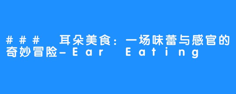 ### 耳朵美食:一场味蕾与感官的奇妙冒险-Ear Eating
