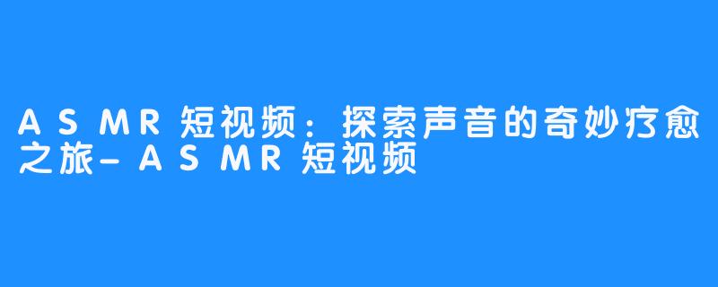 ASMR短视频:探索声音的奇妙疗愈之旅-ASMR短视频