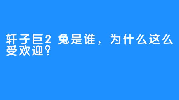 轩子巨2兔是谁，为什么这么受欢迎？