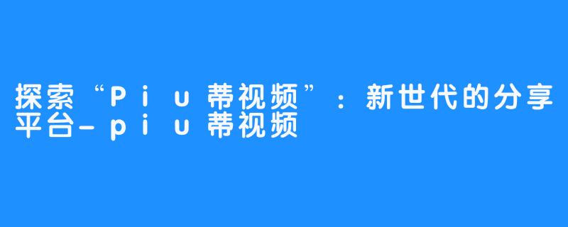 探索“Piu蒂视频”：新世代的分享平台-piu蒂视频