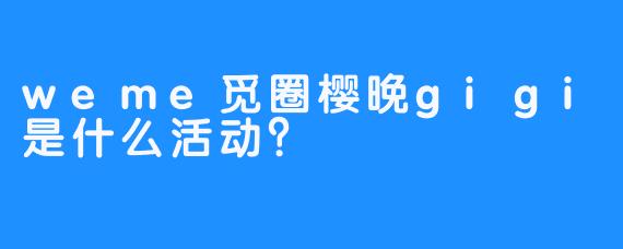 weme觅圈樱晚gigi是什么活动？  