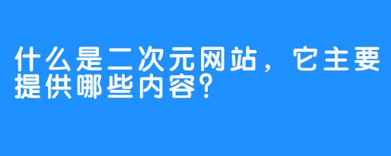 什么是二次元网站，它主要提供哪些内容？