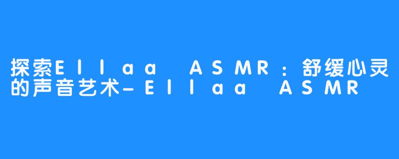 探索Ellaa ASMR:舒缓心灵的声音艺术-Ellaa ASMR