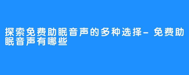 探索免费助眠音声的多种选择-免费助眠音声有哪些