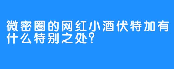 微密圈的网红小酒伏特加有什么特别之处？