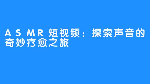 ASMR短视频:探索声音的奇妙疗愈之旅