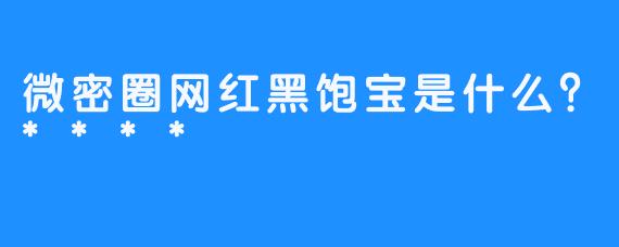 微密圈网红黑饱宝是什么？****