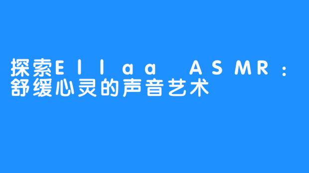 探索Ellaa ASMR:舒缓心灵的声音艺术