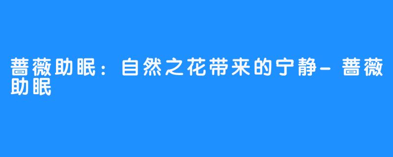 蔷薇助眠:自然之花带来的宁静-蔷薇助眠