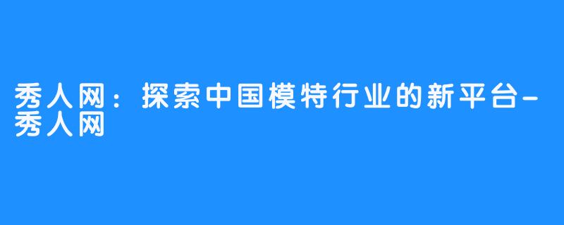 秀人网:探索中国模特行业的新平台-秀人网